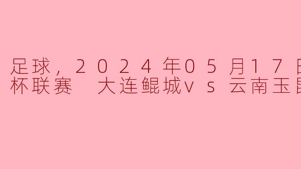足球，2024年05月17日 足协杯联赛 大连鲲城vs云南玉昆，正赛